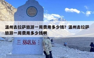 温州去拉萨旅游一周费用多少钱？温州去拉萨旅游一周费用多少钱啊