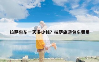 拉萨包车一天多少钱？拉萨旅游包车费用