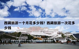 西藏旅游一个月花多少钱？西藏旅游一次花多少钱