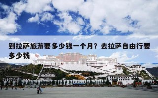 到拉萨旅游要多少钱一个月？去拉萨自由行要多少钱