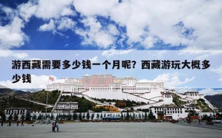 游西藏需要多少钱一个月呢？西藏游玩大概多少钱