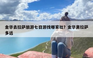 金华去拉萨旅游七日游找哪家社？金华离拉萨多远
