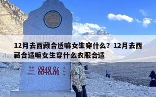 12月去西藏合适嘛女生穿什么？12月去西藏合适嘛女生穿什么衣服合适