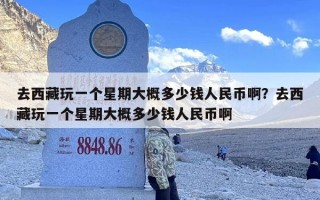 去西藏玩一个星期大概多少钱人民币啊？去西藏玩一个星期大概多少钱人民币啊
