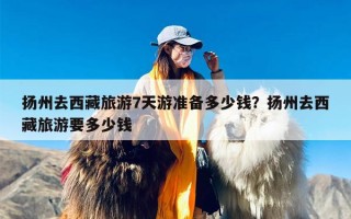 扬州去西藏旅游7天游准备多少钱？扬州去西藏旅游要多少钱
