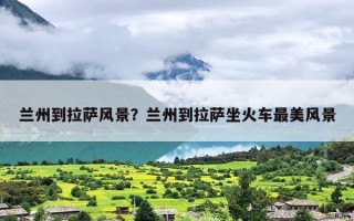 兰州到拉萨风景？兰州到拉萨坐火车最美风景