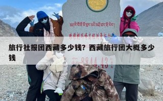 旅行社报团西藏多少钱？西藏旅行团大概多少钱