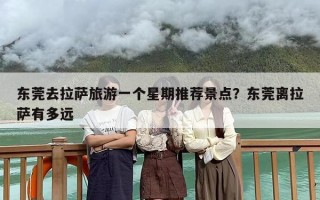 东莞去拉萨旅游一个星期推荐景点？东莞离拉萨有多远