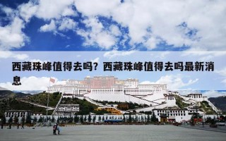 西藏珠峰值得去吗？西藏珠峰值得去吗最新消息