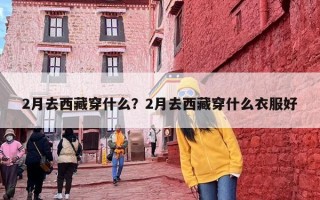 2月去西藏穿什么？2月去西藏穿什么衣服好