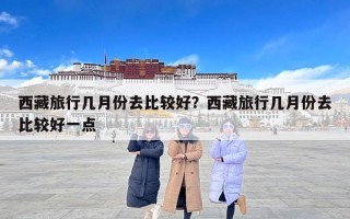 西藏旅行几月份去比较好？西藏旅行几月份去比较好一点