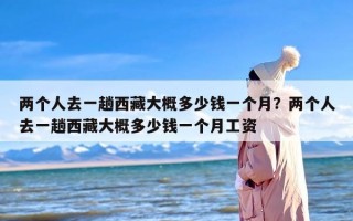 两个人去一趟西藏大概多少钱一个月？两个人去一趟西藏大概多少钱一个月工资