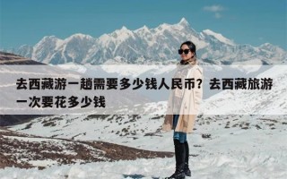 去西藏游一趟需要多少钱人民币？去西藏旅游一次要花多少钱