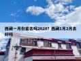 西藏一月份能去吗2020？西藏1月2月去好吗