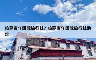拉萨青年国际旅行社？拉萨青年国际旅行社地址