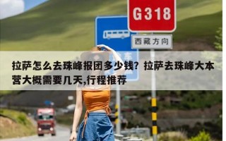 拉萨怎么去珠峰报团多少钱？拉萨去珠峰大本营大概需要几天,行程推荐