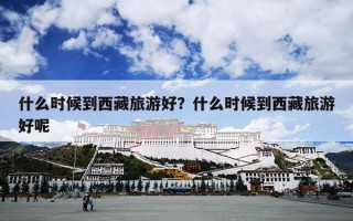 什么时候到西藏旅游好？什么时候到西藏旅游好呢