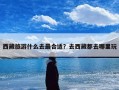 西藏旅游什么去最合适？去西藏都去哪里玩