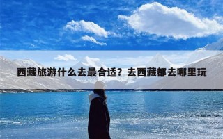 西藏旅游什么去最合适？去西藏都去哪里玩