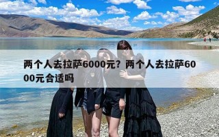 两个人去拉萨6000元？两个人去拉萨6000元合适吗