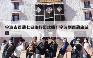 宁波去西藏七日旅行团攻略？宁波到西藏旅游团