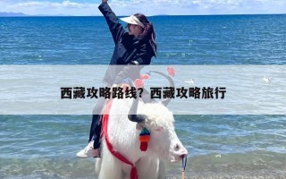 西藏攻略路线？西藏攻略旅行