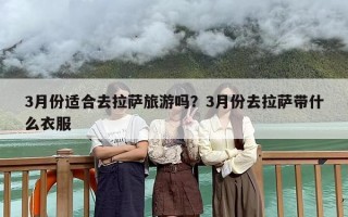 3月份适合去拉萨旅游吗？3月份去拉萨带什么衣服