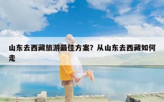 山东去西藏旅游最佳方案？从山东去西藏如何走