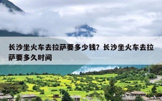 长沙坐火车去拉萨要多少钱？长沙坐火车去拉萨要多久时间