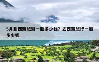 5月到西藏旅游一趟多少钱？去西藏旅行一趟多少钱
