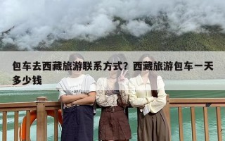 包车去西藏旅游联系方式？西藏旅游包车一天多少钱