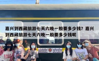 嘉兴到西藏旅游七天六晚一般要多少钱？嘉兴到西藏旅游七天六晚一般要多少钱呢