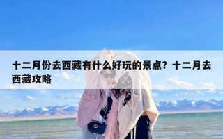 十二月份去西藏有什么好玩的景点？十二月去西藏攻略
