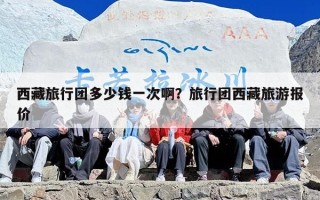 西藏旅行团多少钱一次啊？旅行团西藏旅游报价