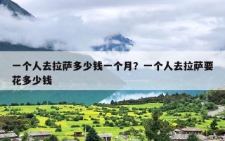一个人去拉萨多少钱一个月？一个人去拉萨要花多少钱