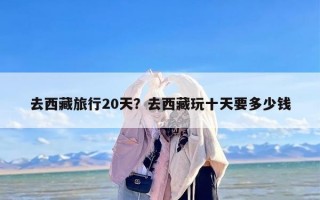去西藏旅行20天？去西藏玩十天要多少钱