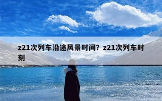 z21次列车沿途风景时间？z21次列车时刻
