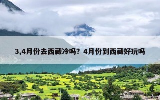 3,4月份去西藏冷吗？4月份到西藏好玩吗