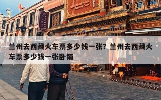 兰州去西藏火车票多少钱一张？兰州去西藏火车票多少钱一张卧铺