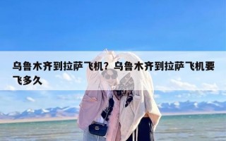 乌鲁木齐到拉萨飞机？乌鲁木齐到拉萨飞机要飞多久