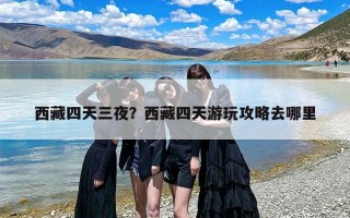 西藏四天三夜？西藏四天游玩攻略去哪里
