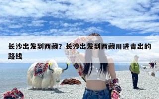 长沙出发到西藏？长沙出发到西藏川进青出的路线