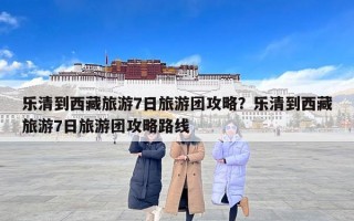 乐清到西藏旅游7日旅游团攻略？乐清到西藏旅游7日旅游团攻略路线