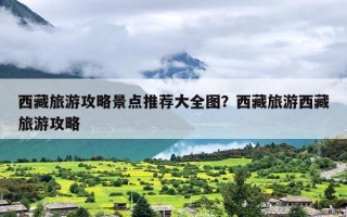 西藏旅游攻略景点推荐大全图？西藏旅游西藏旅游攻略