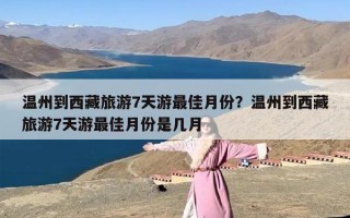 温州到西藏旅游7天游最佳月份？温州到西藏旅游7天游最佳月份是几月