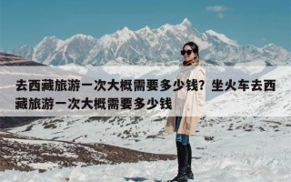去西藏旅游一次大概需要多少钱？坐火车去西藏旅游一次大概需要多少钱