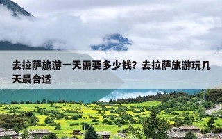 去拉萨旅游一天需要多少钱？去拉萨旅游玩几天最合适