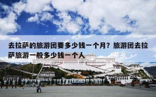 去拉萨的旅游团要多少钱一个月？旅游团去拉萨旅游一般多少钱一个人
