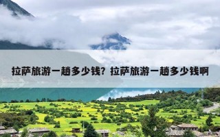 拉萨旅游一趟多少钱？拉萨旅游一趟多少钱啊