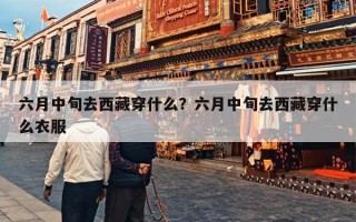 六月中旬去西藏穿什么？六月中旬去西藏穿什么衣服